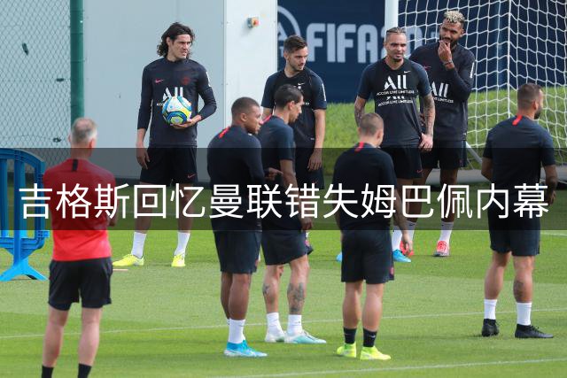 吉格斯回忆曼联错失姆巴佩内幕