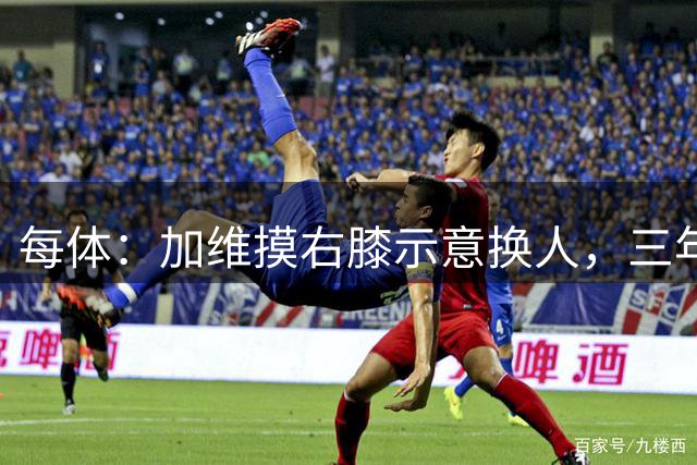 每体：加维摸右膝示意换人，三年前该处曾遭遇十字韧带撕裂