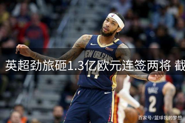 英超劲旅砸1.3亿欧元连签两将 截胡利物浦抢新星
