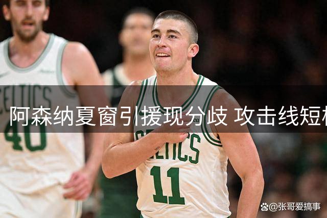 阿森纳夏窗引援现分歧 攻击线短板引发内部讨论