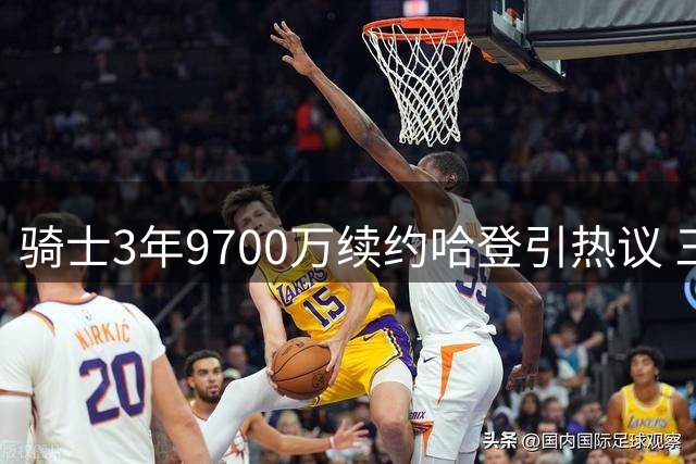 骑士3年9700万续约哈登引热议 三大关键因素解析